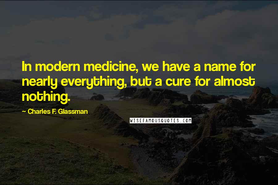 Charles F. Glassman quotes: In modern medicine, we have a name for nearly everything, but a cure for almost nothing.