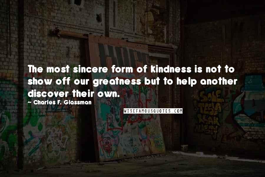 Charles F. Glassman quotes: The most sincere form of kindness is not to show off our greatness but to help another discover their own.