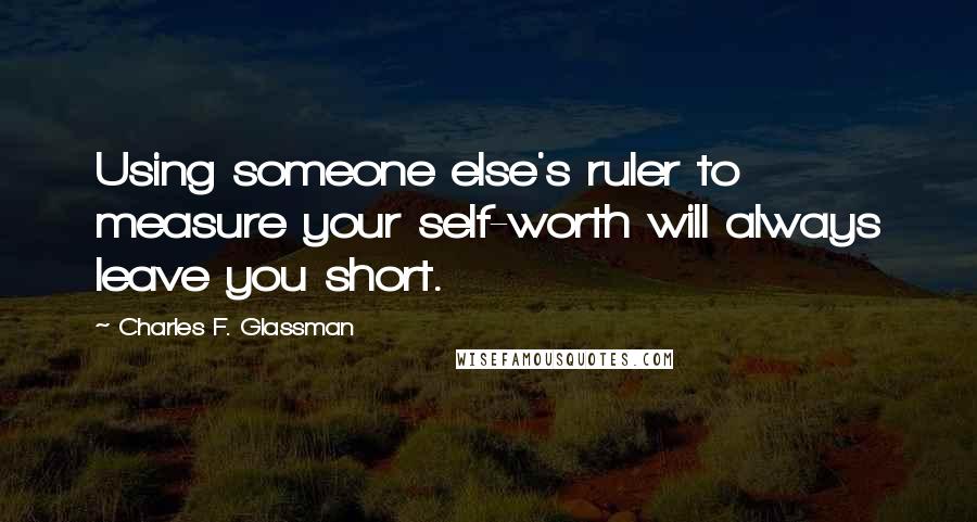 Charles F. Glassman quotes: Using someone else's ruler to measure your self-worth will always leave you short.