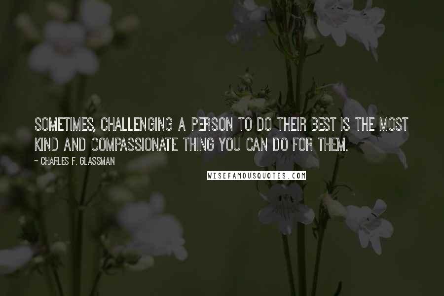 Charles F. Glassman quotes: Sometimes, challenging a person to do their best is the most kind and compassionate thing you can do for them. Charles F. Glassman quotes: Sometimes, challenging a person to do their best is the most kind and compassionate thing you can do for them.