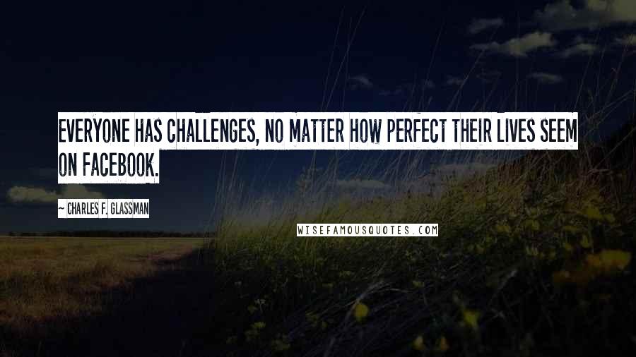 Charles F. Glassman quotes: Everyone has challenges, no matter how perfect their lives seem on Facebook.