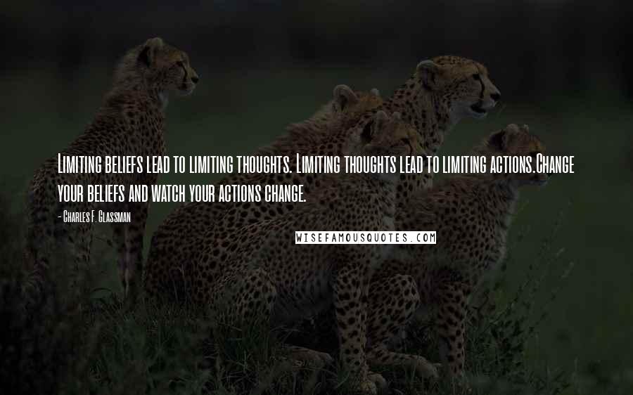 Charles F. Glassman quotes: Limiting beliefs lead to limiting thoughts. Limiting thoughts lead to limiting actions.Change your beliefs and watch your actions change. Charles F. Glassman quotes: Limiting beliefs lead to limiting thoughts. Limiting thoughts lead to limiting actions.Change your beliefs and watch your actions change.