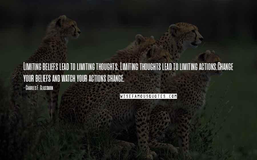 Charles F. Glassman quotes: Limiting beliefs lead to limiting thoughts. Limiting thoughts lead to limiting actions.Change your beliefs and watch your actions change.