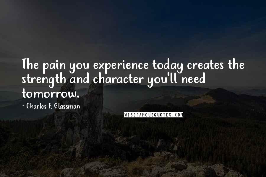 Charles F. Glassman quotes: The pain you experience today creates the strength and character you'll need tomorrow.