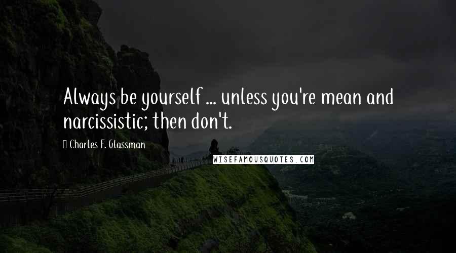 Charles F. Glassman quotes: Always be yourself ... unless you're mean and narcissistic; then don't.