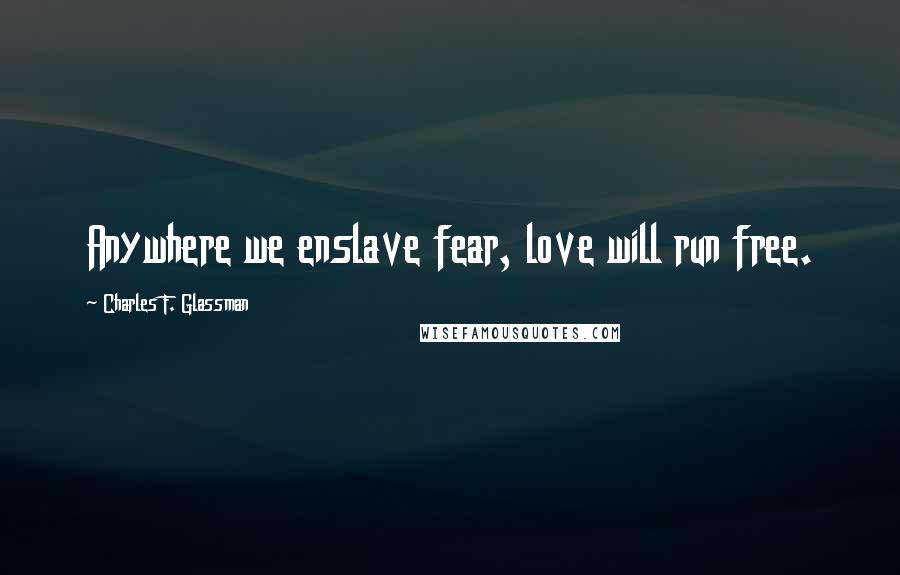 Charles F. Glassman quotes: Anywhere we enslave fear, love will run free.
