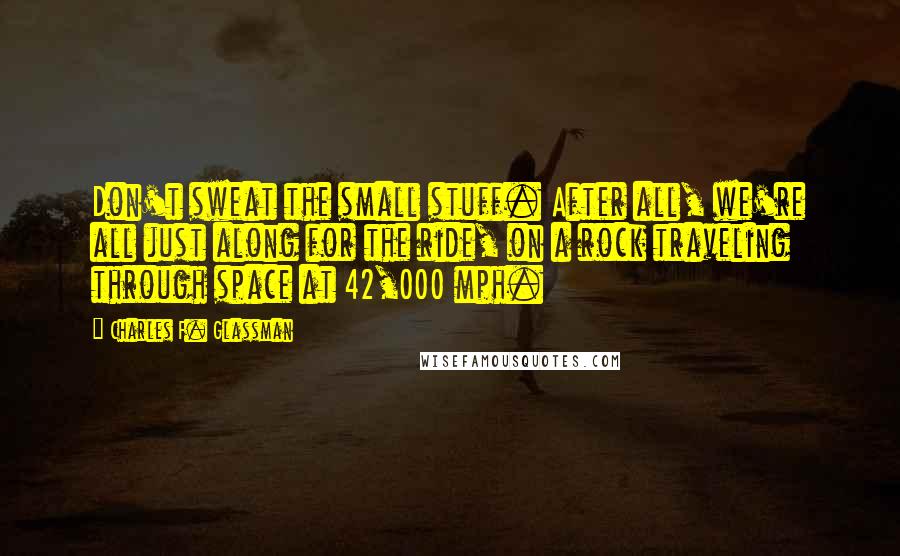 Charles F. Glassman quotes: Don't sweat the small stuff. After all, we're all just along for the ride, on a rock traveling through space at 42,000 mph.