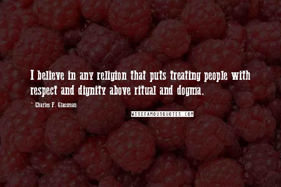 Charles F. Glassman quotes: I believe in any religion that puts treating people with respect and dignity above ritual and dogma. Charles F. Glassman quotes: I believe in any religion that puts treating people with respect and dignity above ritual and dogma.