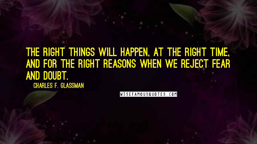 Charles F. Glassman quotes: The right things will happen, at the right time, and for the right reasons when we reject fear and doubt.