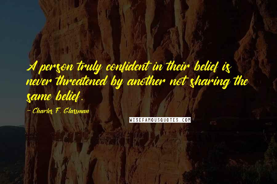 Charles F. Glassman quotes: A person truly confident in their belief is never threatened by another not sharing the same belief. Charles F. Glassman quotes: A person truly confident in their belief is never threatened by another not sharing the same belief.