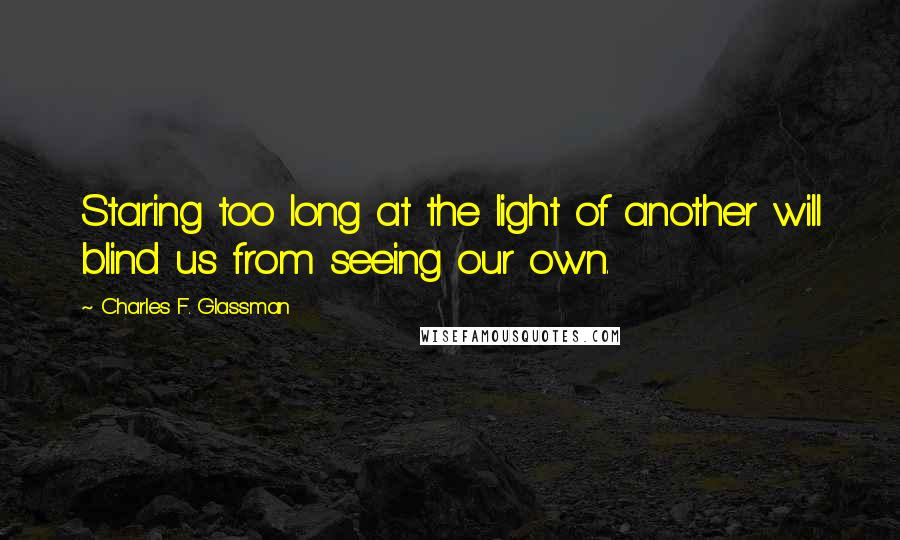 Charles F. Glassman quotes: Staring too long at the light of another will blind us from seeing our own.