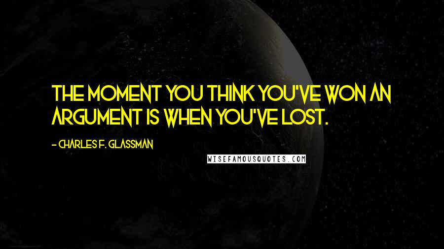 Charles F. Glassman quotes: The moment you think you've won an argument is when you've lost.