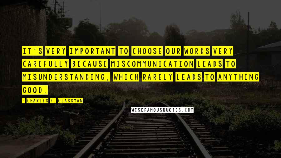 Charles F. Glassman quotes: It's very important to choose our words very carefully because miscommunication leads to misunderstanding, which rarely leads to anything good. Charles F. Glassman quotes: It's very important to choose our words very carefully because miscommunication leads to misunderstanding, which rarely leads to anything good.