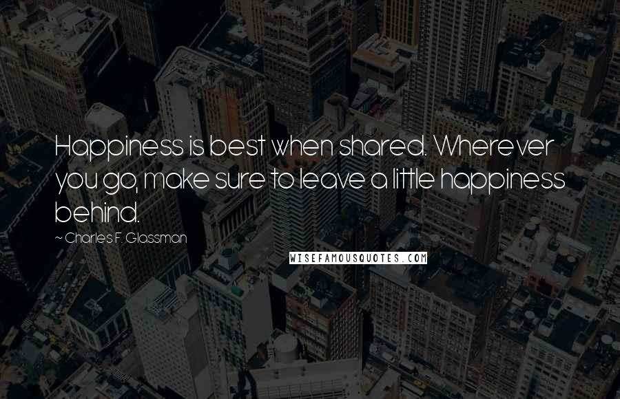Charles F. Glassman quotes: Happiness is best when shared. Wherever you go, make sure to leave a little happiness behind.