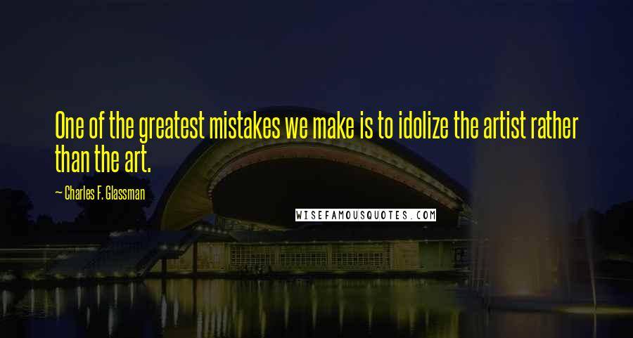 Charles F. Glassman quotes: One of the greatest mistakes we make is to idolize the artist rather than the art.