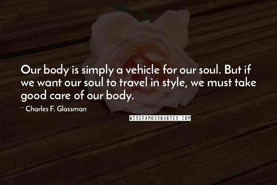 Charles F. Glassman quotes: Our body is simply a vehicle for our soul. But if we want our soul to travel in style, we must take good care of our body.