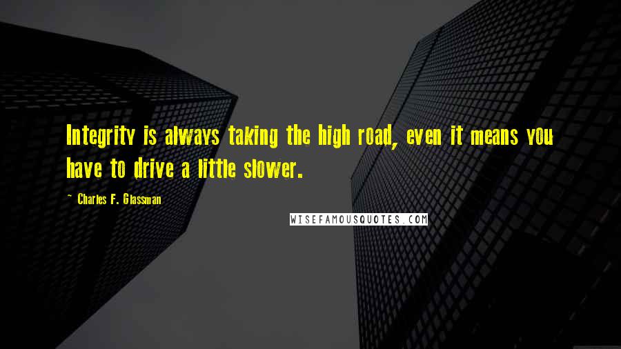 Charles F. Glassman quotes: Integrity is always taking the high road, even it means you have to drive a little slower.