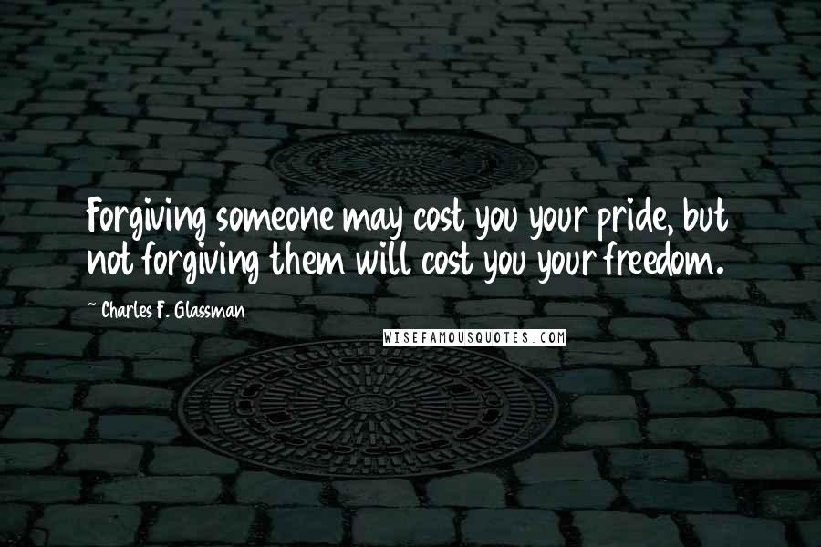 Charles F. Glassman quotes: Forgiving someone may cost you your pride, but not forgiving them will cost you your freedom.