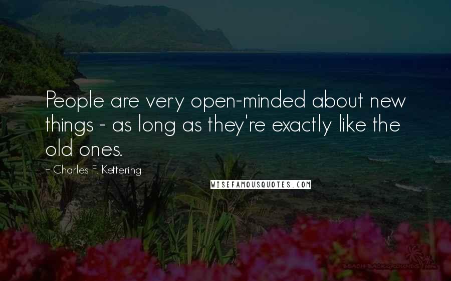 Charles F. Kettering quotes: People are very open-minded about new things - as long as they're exactly like the old ones.