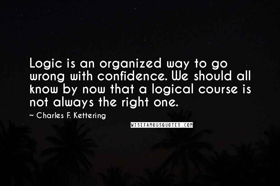 Charles F. Kettering quotes: Logic is an organized way to go wrong with confidence. We should all know by now that a logical course is not always the right one.