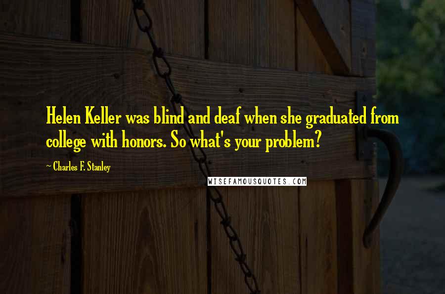 Charles F. Stanley quotes: Helen Keller was blind and deaf when she graduated from college with honors. So what's your problem?