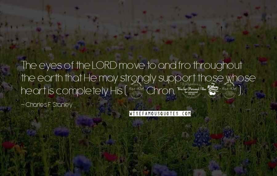 Charles F. Stanley quotes: The eyes of the LORD move to and fro throughout the earth that He may strongly support those whose heart is completely His (2 Chron. 16:9).