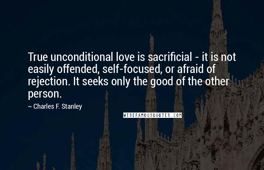 Charles F. Stanley quotes: True unconditional love is sacrificial - it is not easily offended, self-focused, or afraid of rejection. It seeks only the good of the other person.