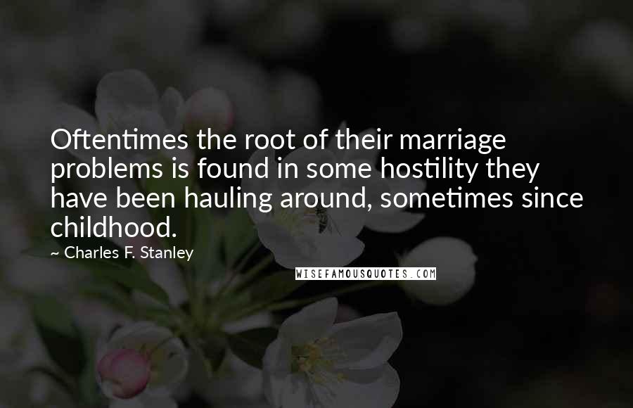 Charles F. Stanley quotes: Oftentimes the root of their marriage problems is found in some hostility they have been hauling around, sometimes since childhood.