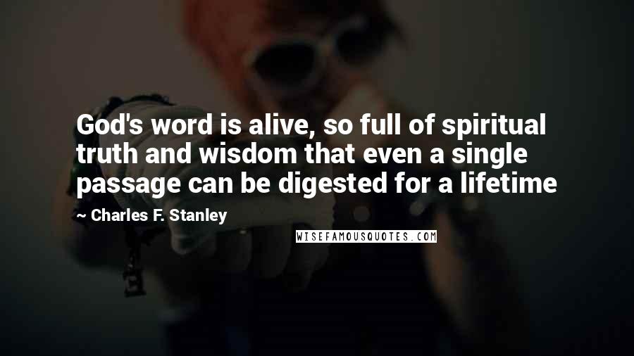 Charles F. Stanley quotes: God's word is alive, so full of spiritual truth and wisdom that even a single passage can be digested for a lifetime