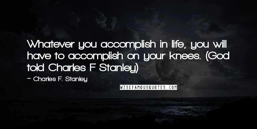 Charles F. Stanley quotes: Whatever you accomplish in life, you will have to accomplish on your knees. (God told Charles F Stanley)