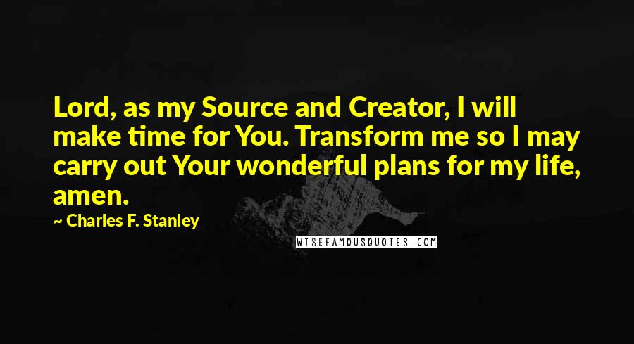 Charles F. Stanley quotes: Lord, as my Source and Creator, I will make time for You. Transform me so I may carry out Your wonderful plans for my life, amen.