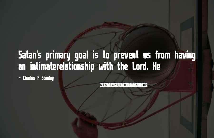 Charles F. Stanley quotes: Satan's primary goal is to prevent us from having an intimaterelationship with the Lord. He