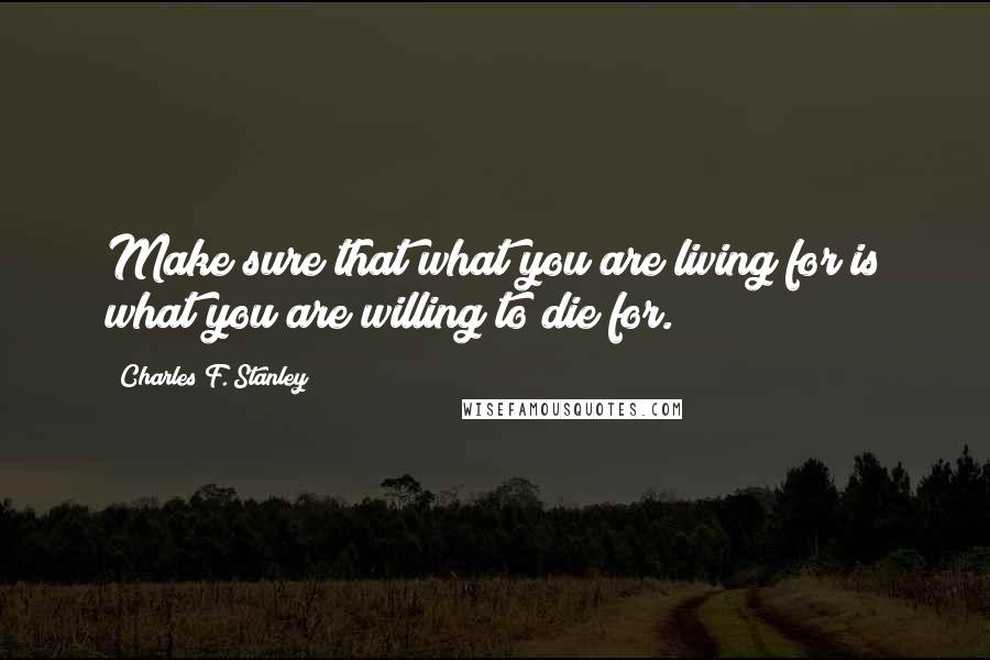 Charles F. Stanley quotes: Make sure that what you are living for is what you are willing to die for.