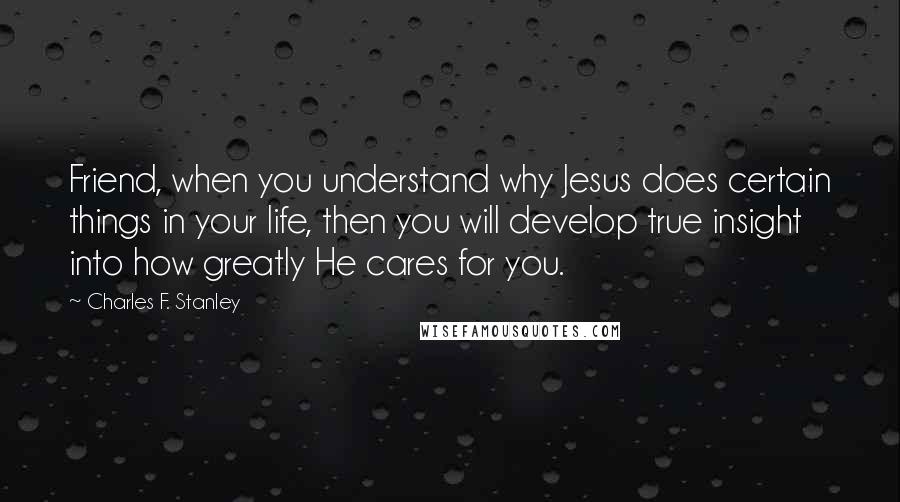 Charles F. Stanley quotes: Friend, when you understand why Jesus does certain things in your life, then you will develop true insight into how greatly He cares for you.