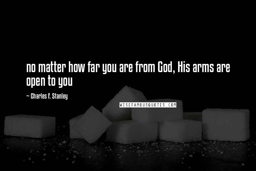 Charles F. Stanley quotes: no matter how far you are from God, His arms are open to you