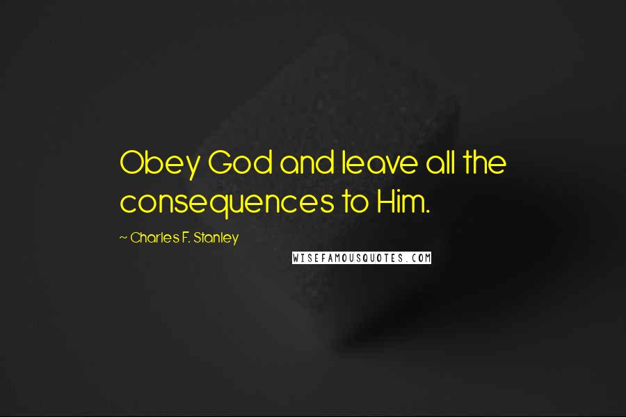 Charles F. Stanley quotes: Obey God and leave all the consequences to Him.