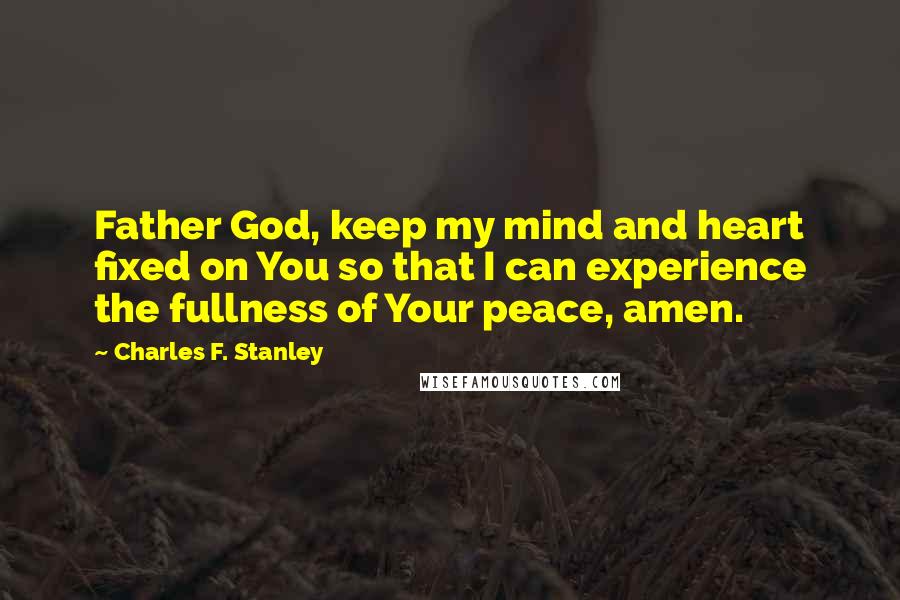 Charles F. Stanley quotes: Father God, keep my mind and heart fixed on You so that I can experience the fullness of Your peace, amen.