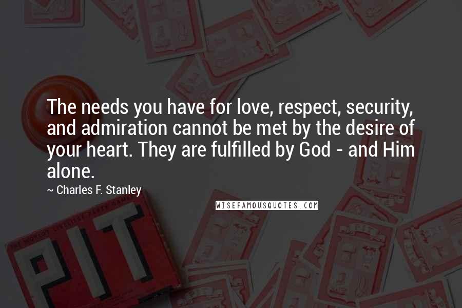 Charles F. Stanley quotes: The needs you have for love, respect, security, and admiration cannot be met by the desire of your heart. They are fulfilled by God - and Him alone.