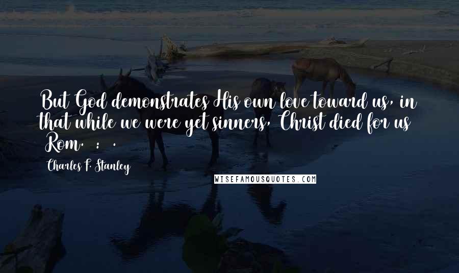 Charles F. Stanley quotes: But God demonstrates His own love toward us, in that while we were yet sinners, Christ died for us (Rom. 5:8).