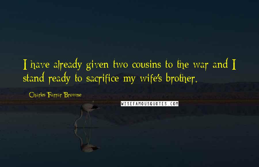 Charles Farrar Browne quotes: I have already given two cousins to the war and I stand ready to sacrifice my wife's brother.