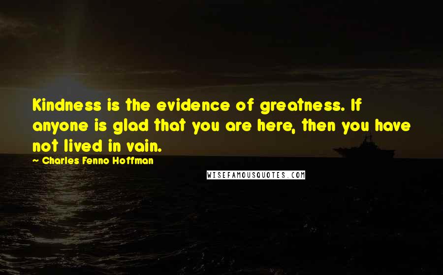 Charles Fenno Hoffman quotes: Kindness is the evidence of greatness. If anyone is glad that you are here, then you have not lived in vain. Charles Fenno Hoffman quotes: Kindness is the evidence of greatness. If anyone is glad that you are here, then you have not lived in vain.