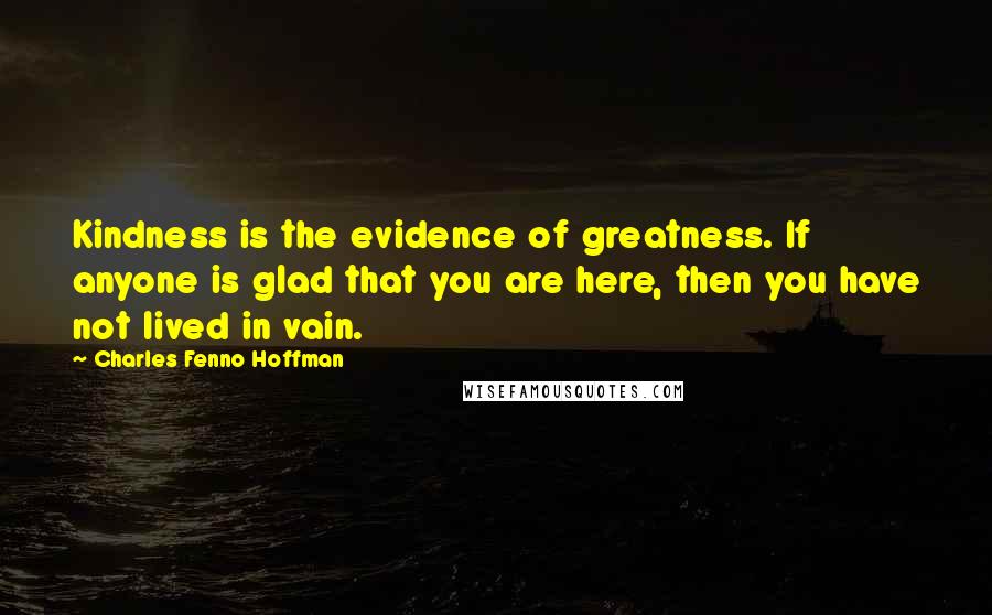 Charles Fenno Hoffman quotes: Kindness is the evidence of greatness. If anyone is glad that you are here, then you have not lived in vain.