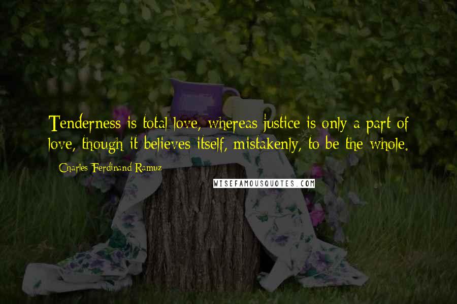 Charles-Ferdinand Ramuz quotes: Tenderness is total love, whereas justice is only a part of love, though it believes itself, mistakenly, to be the whole.