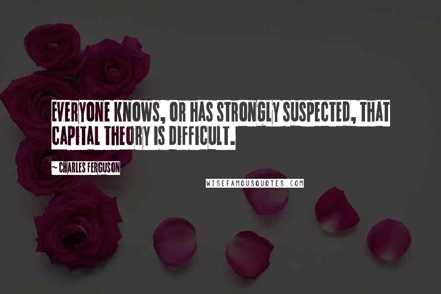 Charles Ferguson quotes: Everyone knows, or has strongly suspected, that capital theory is difficult.