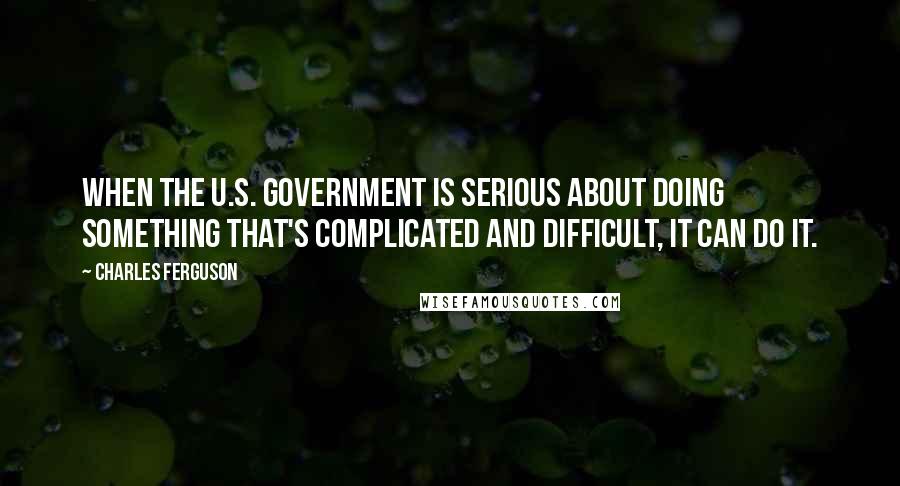 Charles Ferguson quotes: When the U.S. government is serious about doing something that's complicated and difficult, it can do it.