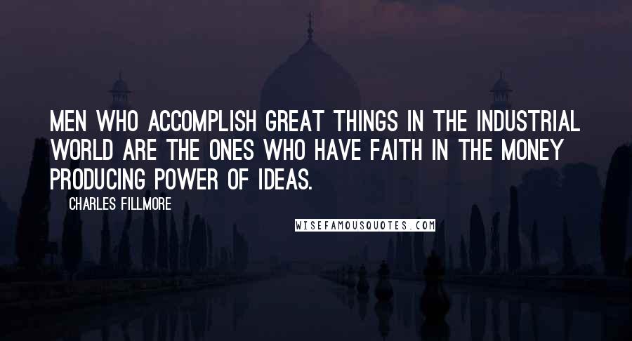 Charles Fillmore quotes: Men who accomplish great things in the industrial world are the ones who have faith in the money producing power of ideas.