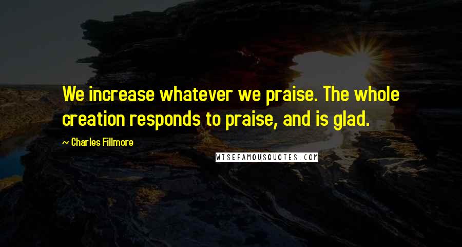 Charles Fillmore quotes: We increase whatever we praise. The whole creation responds to praise, and is glad.