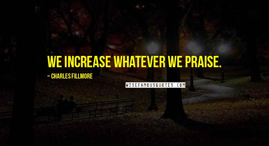 Charles Fillmore quotes: We increase whatever we praise.
