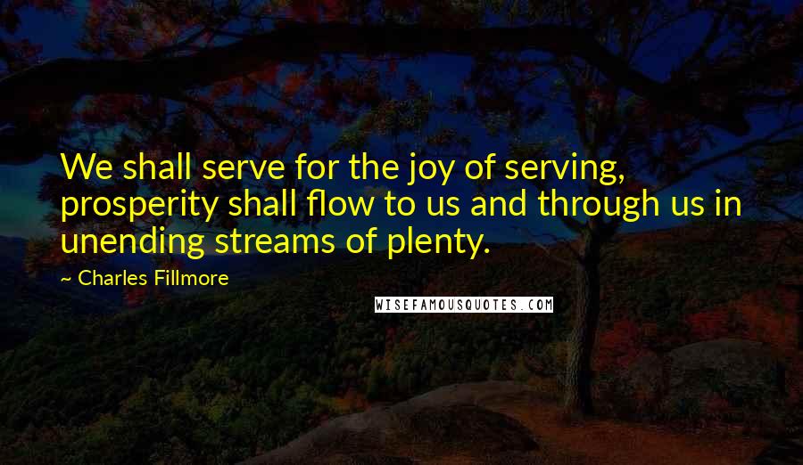 Charles Fillmore quotes: We shall serve for the joy of serving, prosperity shall flow to us and through us in unending streams of plenty.
