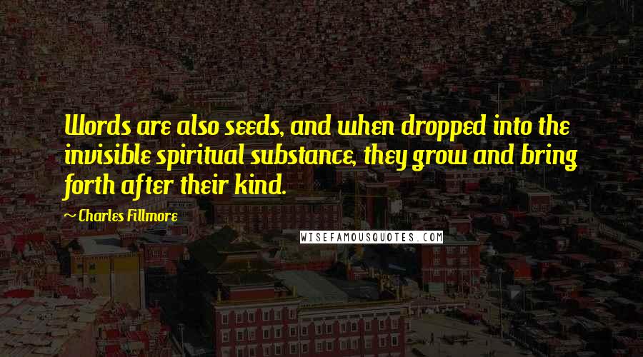 Charles Fillmore quotes: Words are also seeds, and when dropped into the invisible spiritual substance, they grow and bring forth after their kind.